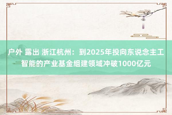 户外 露出 浙江杭州：到2025年投向东说念主工智能的产业基金组建领域冲破1000亿元