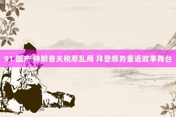 91 国产 特朗普关税惹乱局 拜登顺势重返政事舞台