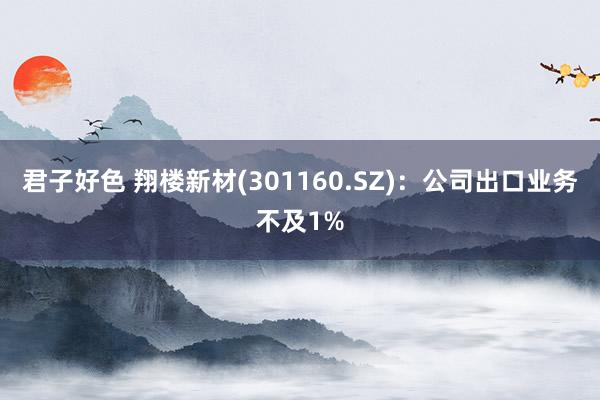 君子好色 翔楼新材(301160.SZ)：公司出口业务不及1%