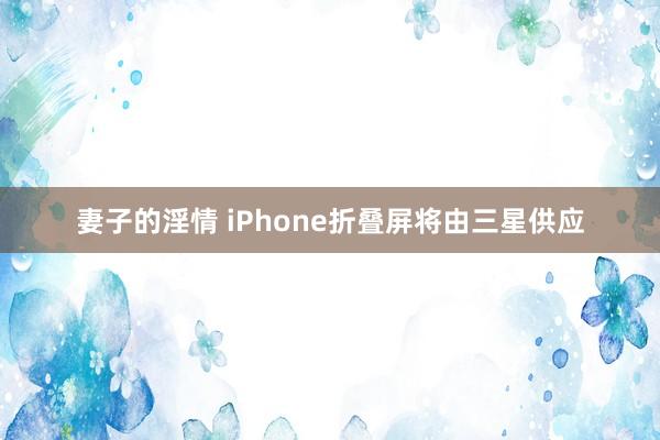 妻子的淫情 iPhone折叠屏将由三星供应
