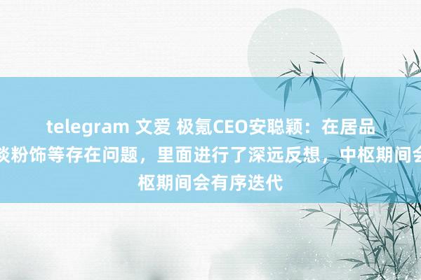telegram 文爱 极氪CEO安聪颖：在居品迭代、渠谈粉饰等存在问题，里面进行了深远反想，中枢期间会有序迭代