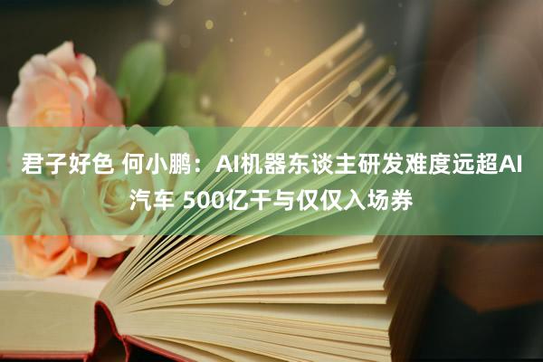 君子好色 何小鹏：AI机器东谈主研发难度远超AI汽车 500亿干与仅仅入场券