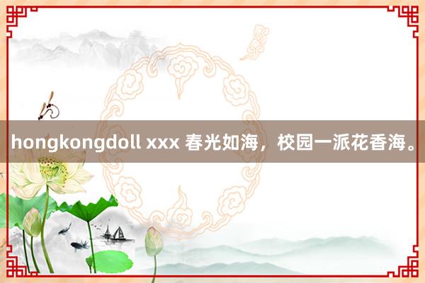 hongkongdoll xxx 春光如海，校园一派花香海。