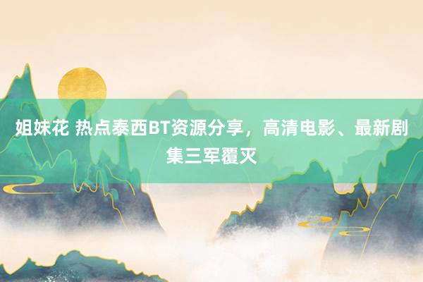 姐妹花 热点泰西BT资源分享，高清电影、最新剧集三军覆灭