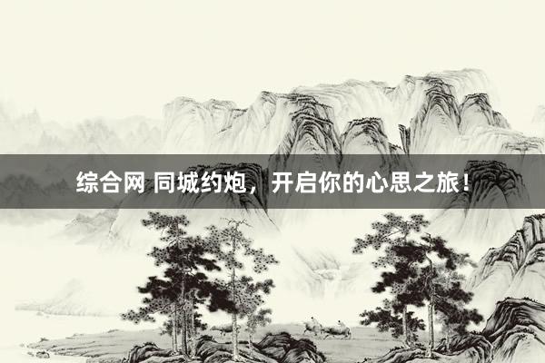 综合网 同城约炮，开启你的心思之旅！