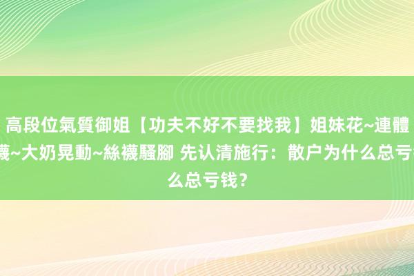 高段位氣質御姐【功夫不好不要找我】姐妹花~連體絲襪~大奶晃動~絲襪騷腳 先认清施行：散户为什么总亏钱？