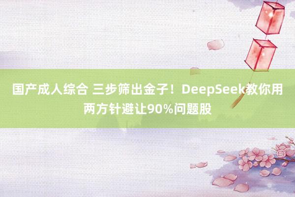 国产成人综合 三步筛出金子！DeepSeek教你用两方针避让90%问题股