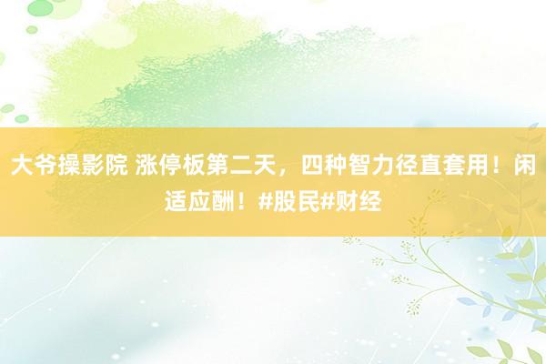 大爷操影院 涨停板第二天，四种智力径直套用！闲适应酬！#股民#财经