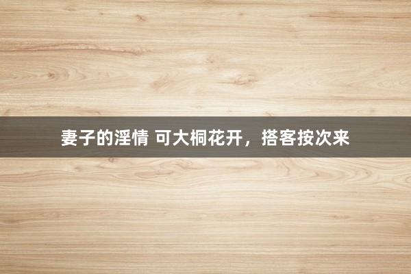 妻子的淫情 可大桐花开，搭客按次来