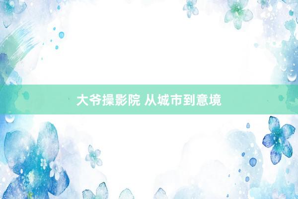 大爷操影院 从城市到意境