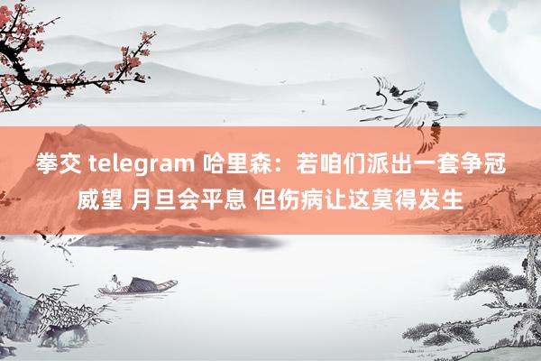 拳交 telegram 哈里森：若咱们派出一套争冠威望 月旦会平息 但伤病让这莫得发生