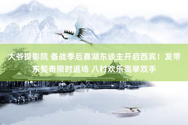 大爷操影院 备战季后赛湖东谈主开启西宾！发带东契奇限时返场 八村欢乐高举双手