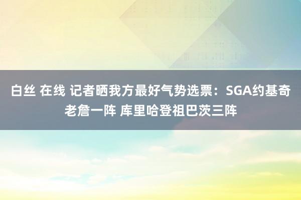 白丝 在线 记者晒我方最好气势选票：SGA约基奇老詹一阵 库里哈登祖巴茨三阵