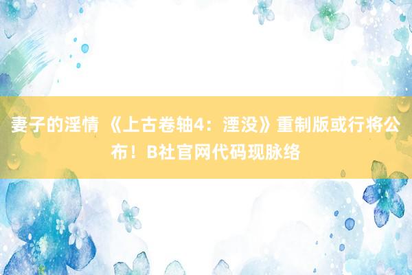 妻子的淫情 《上古卷轴4：湮没》重制版或行将公布！B社官网代码现脉络
