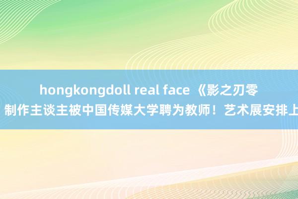 hongkongdoll real face 《影之刃零》制作主谈主被中国传媒大学聘为教师！艺术展安排上?