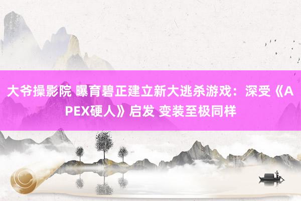 大爷操影院 曝育碧正建立新大逃杀游戏：深受《APEX硬人》启发 变装至极同样