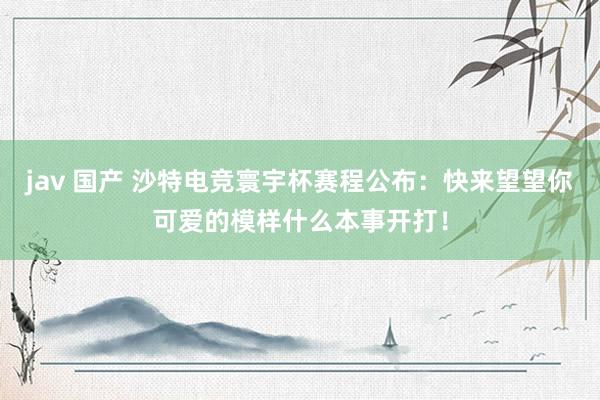 jav 国产 沙特电竞寰宇杯赛程公布：快来望望你可爱的模样什么本事开打！