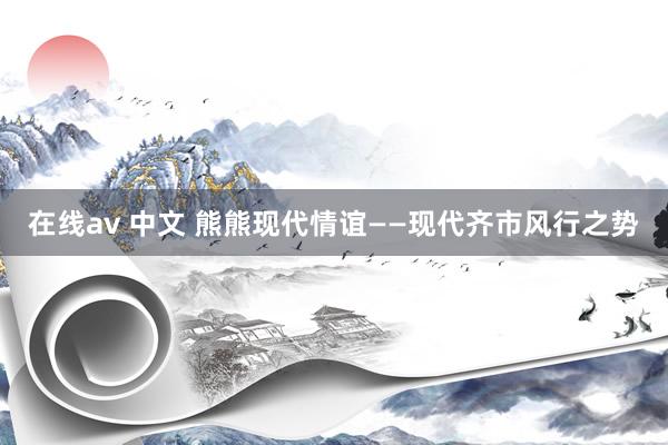 在线av 中文 熊熊现代情谊——现代齐市风行之势