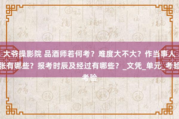 大爷操影院 品酒师若何考？难度大不大？作当事人张有哪些？报考时辰及经过有哪些？_文凭_单元_考验
