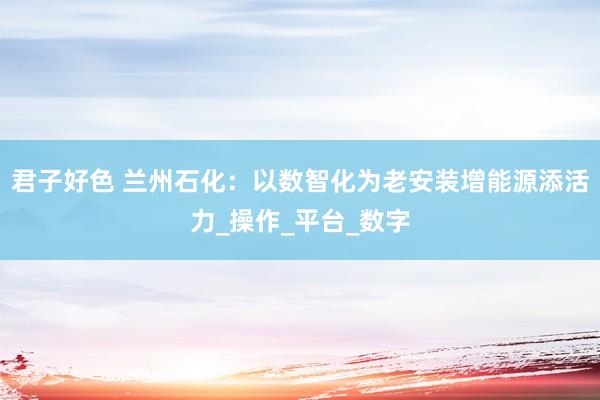 君子好色 兰州石化：以数智化为老安装增能源添活力_操作_平台_数字