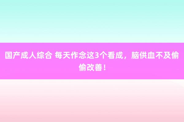 国产成人综合 每天作念这3个看成，脑供血不及偷偷改善！