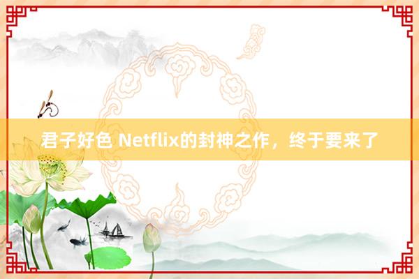 君子好色 Netflix的封神之作，终于要来了