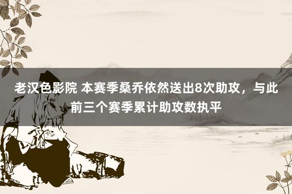 老汉色影院 本赛季桑乔依然送出8次助攻，与此前三个赛季累计助攻数执平