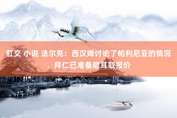 肛交 小说 法尔克：西汉姆讨论了帕利尼亚的情况，拜仁已准备顺耳取报价
