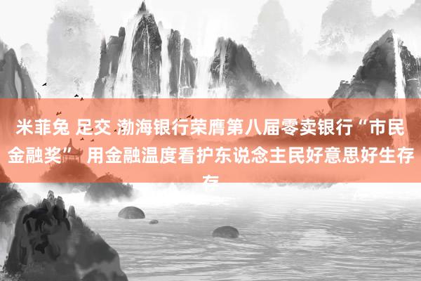 米菲兔 足交 渤海银行荣膺第八届零卖银行“市民金融奖”  用金融温度看护东说念主民好意思好生存