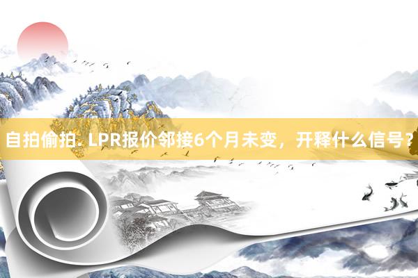 自拍偷拍. LPR报价邻接6个月未变，开释什么信号？