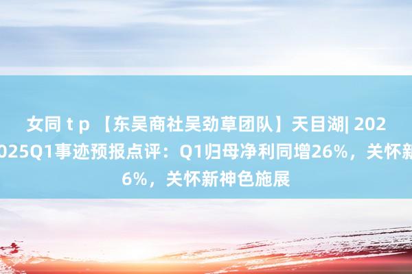 女同 t p 【东吴商社吴劲草团队】天目湖| 2024年报及2025Q1事迹预报点评：Q1归母净利同增26%，关怀新神色施展