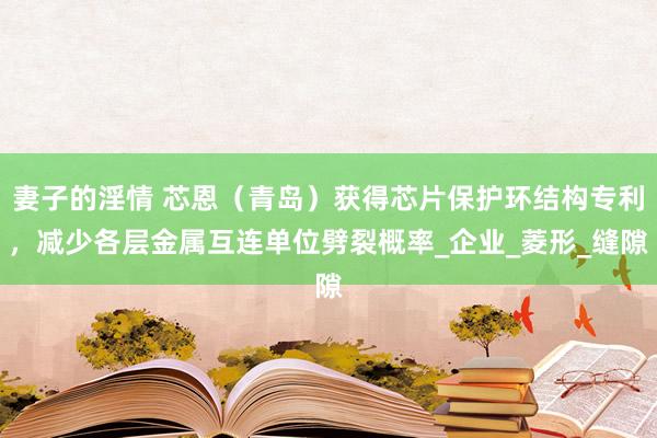 妻子的淫情 芯恩（青岛）获得芯片保护环结构专利，减少各层金属互连单位劈裂概率_企业_菱形_缝隙