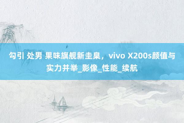 勾引 处男 果味旗舰新圭臬，vivo X200s颜值与实力并举_影像_性能_续航