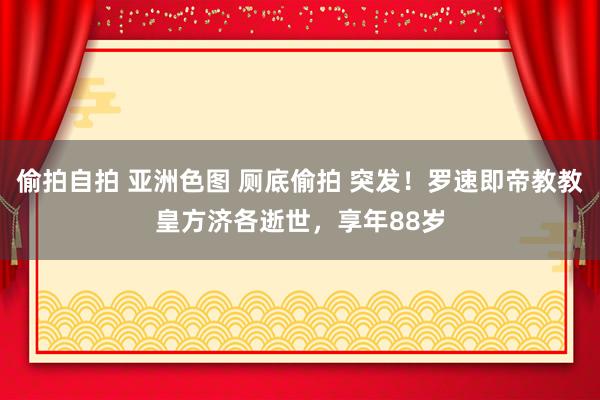 偷拍自拍 亚洲色图 厕底偷拍 突发！罗速即帝教教皇方济各逝世，享年88岁
