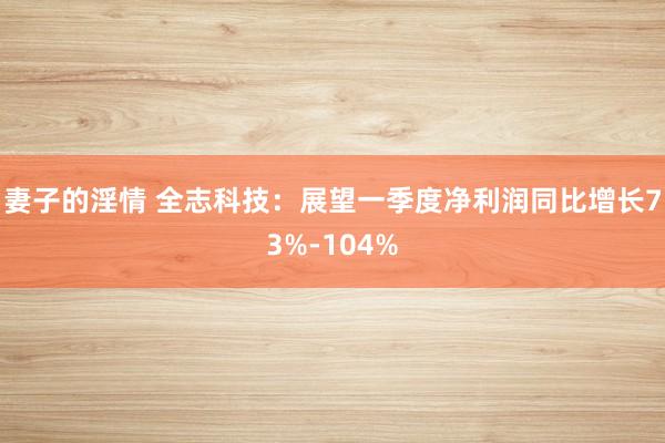 妻子的淫情 全志科技：展望一季度净利润同比增长73%-104%