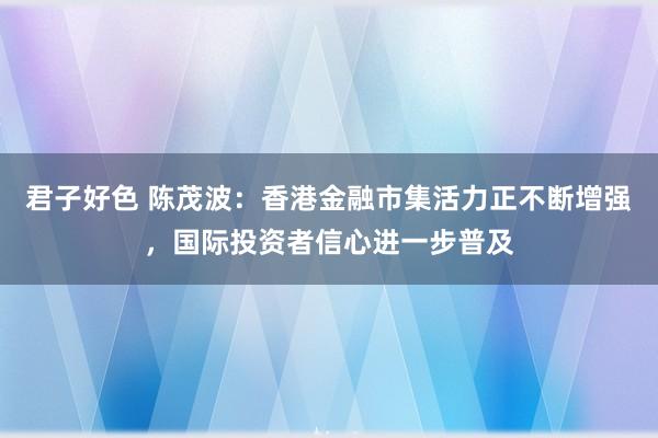君子好色 陈茂波：香港金融市集活力正不断增强，国际投资者信心进一步普及