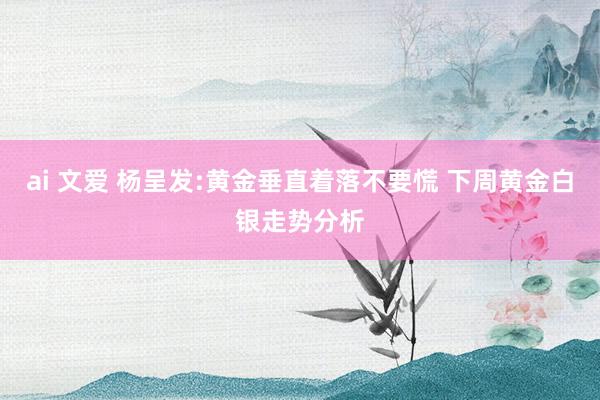 ai 文爱 杨呈发:黄金垂直着落不要慌 下周黄金白银走势分析