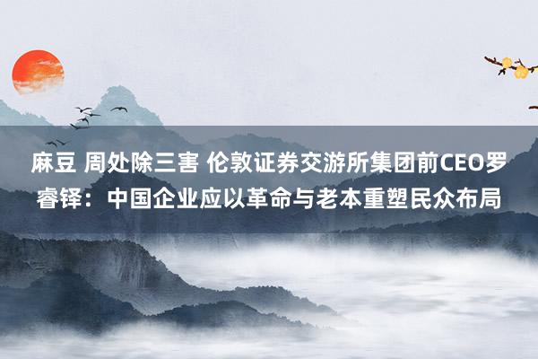 麻豆 周处除三害 伦敦证券交游所集团前CEO罗睿铎：中国企业应以革命与老本重塑民众布局