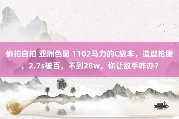 偷拍自拍 亚洲色图 1102马力的C级车，造型抢眼，2.7s破百，不到28w，你让敌手咋办？