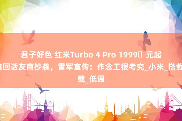 君子好色 红米Turbo 4 Pro 1999​元起，王腾回话友商抄袭，雷军宣传：作念工很考究_小米_搭载_低温