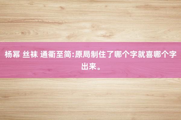杨幂 丝袜 通衢至简:原局制住了哪个字就喜哪个字出来。