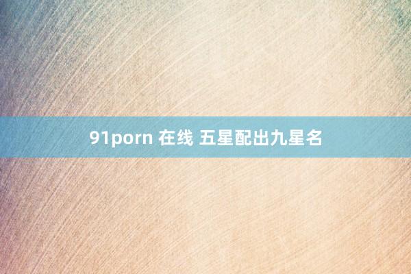 91porn 在线 五星配出九星名