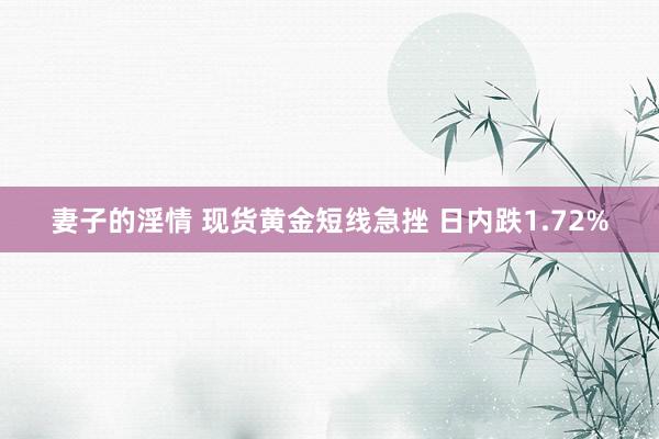妻子的淫情 现货黄金短线急挫 日内跌1.72%