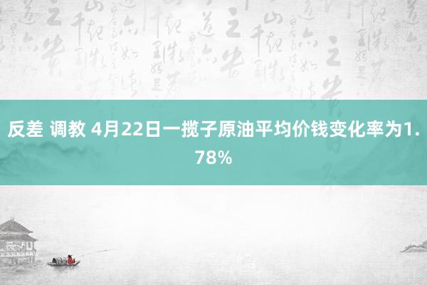 反差 调教 4月22日一揽子原油平均价钱变化率为1.78%