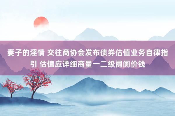 妻子的淫情 交往商协会发布债券估值业务自律指引 估值应详细商量一二级阛阓价钱