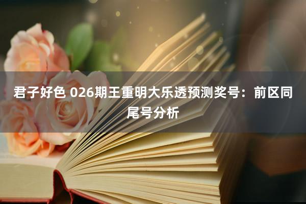 君子好色 026期王重明大乐透预测奖号：前区同尾号分析