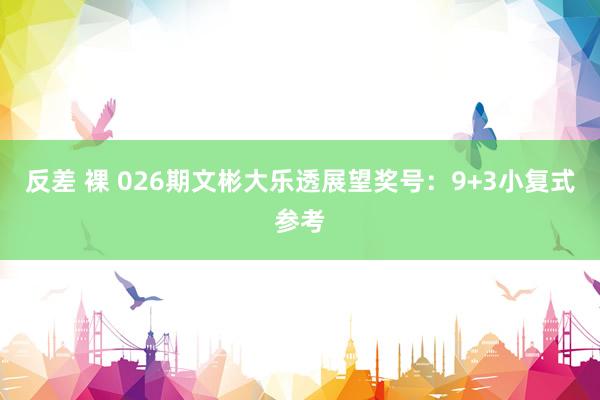 反差 裸 026期文彬大乐透展望奖号：9+3小复式参考