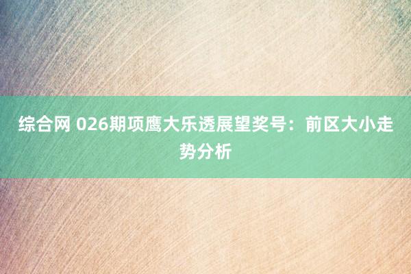 综合网 026期项鹰大乐透展望奖号：前区大小走势分析