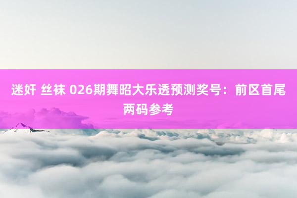 迷奸 丝袜 026期舞昭大乐透预测奖号：前区首尾两码参考