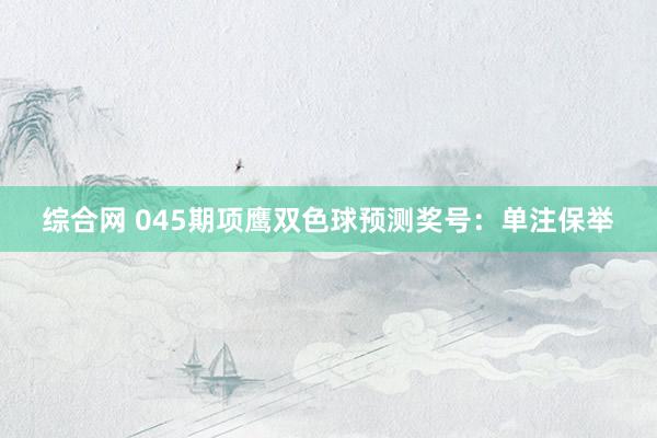 综合网 045期项鹰双色球预测奖号：单注保举